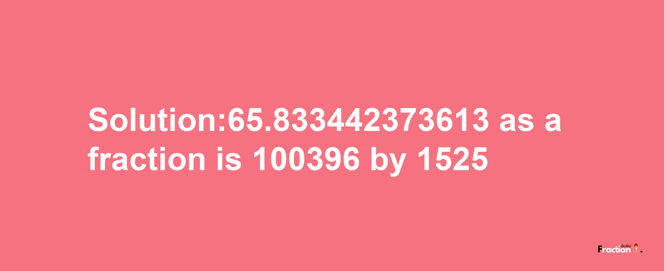 Solution:65.833442373613 as a fraction is 100396/1525