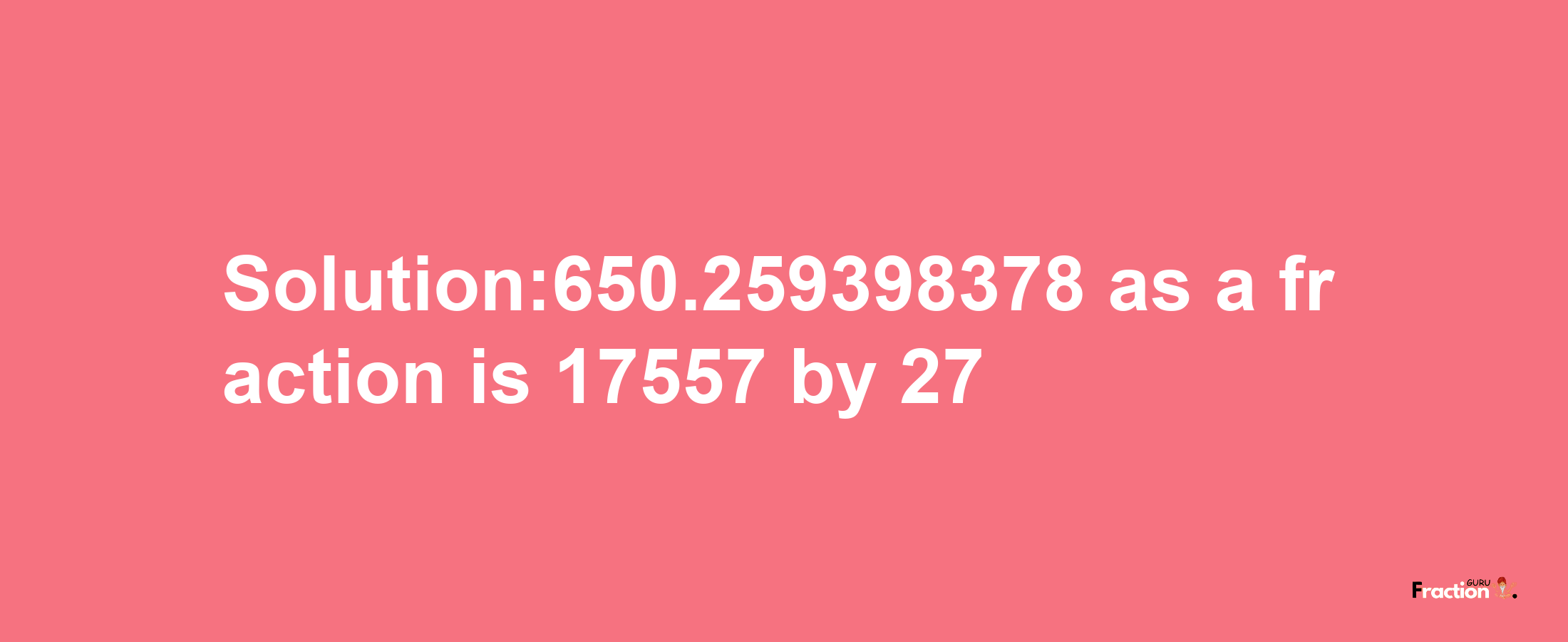 Solution:650.259398378 as a fraction is 17557/27