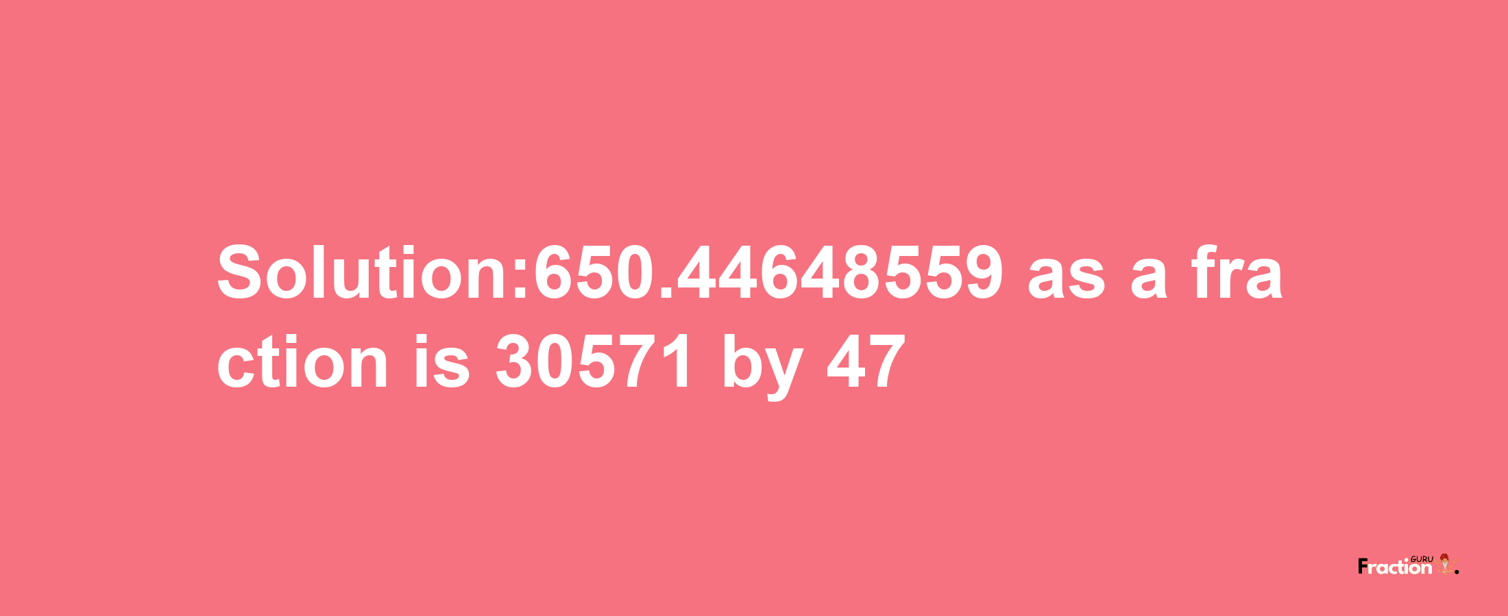 Solution:650.44648559 as a fraction is 30571/47