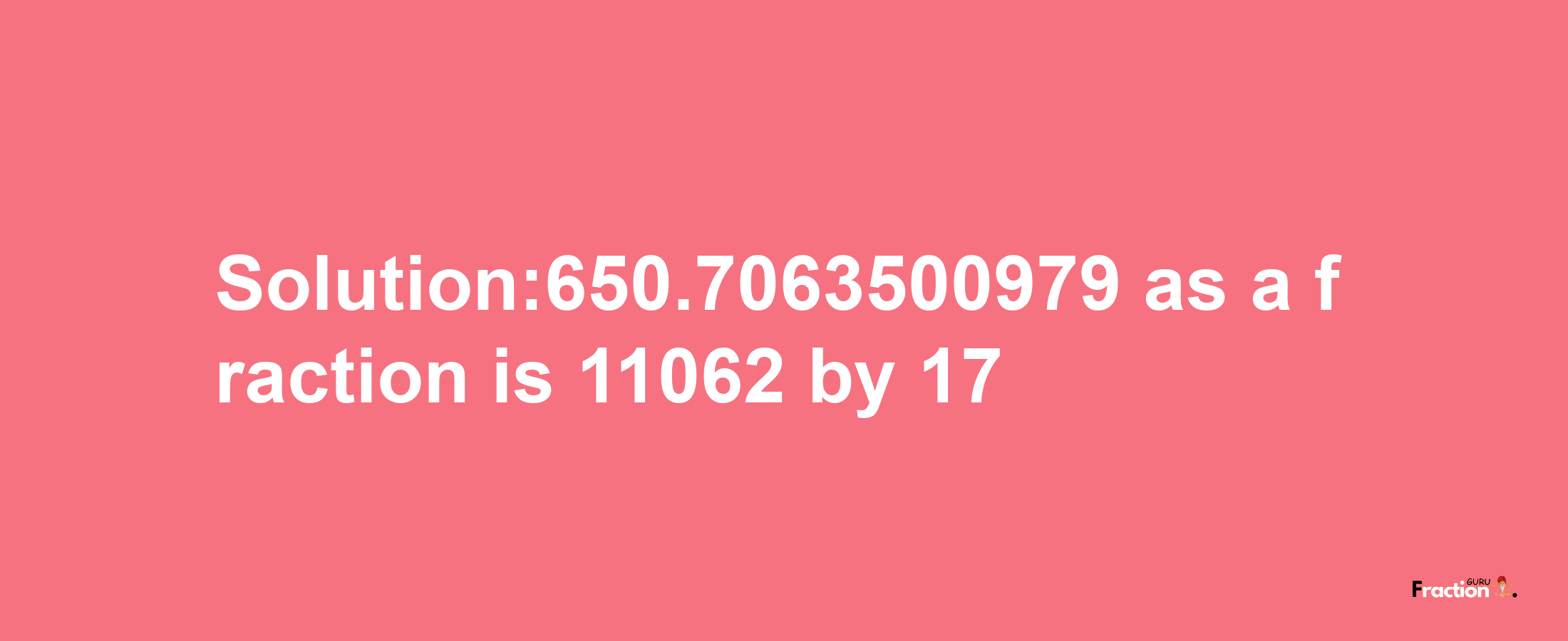 Solution:650.7063500979 as a fraction is 11062/17