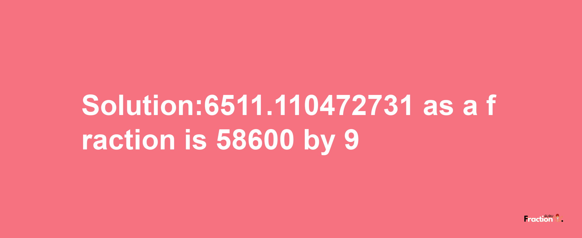 Solution:6511.110472731 as a fraction is 58600/9