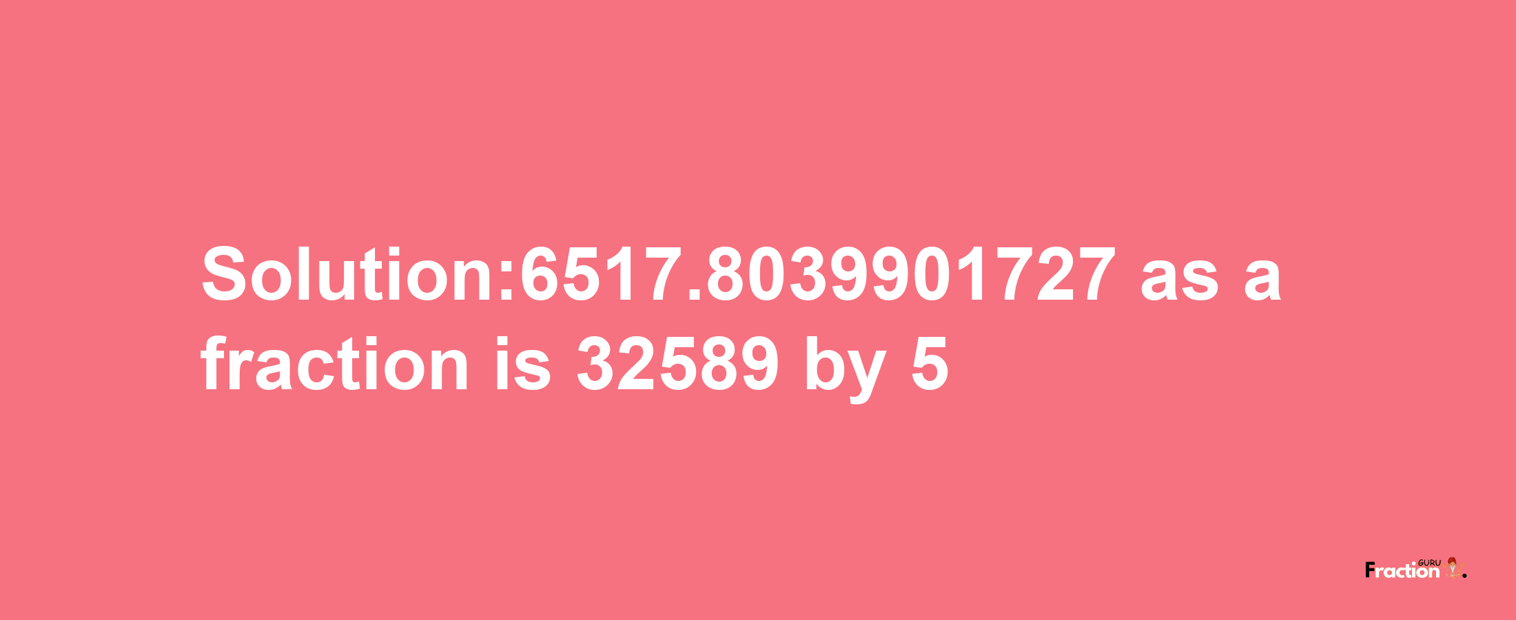 Solution:6517.8039901727 as a fraction is 32589/5