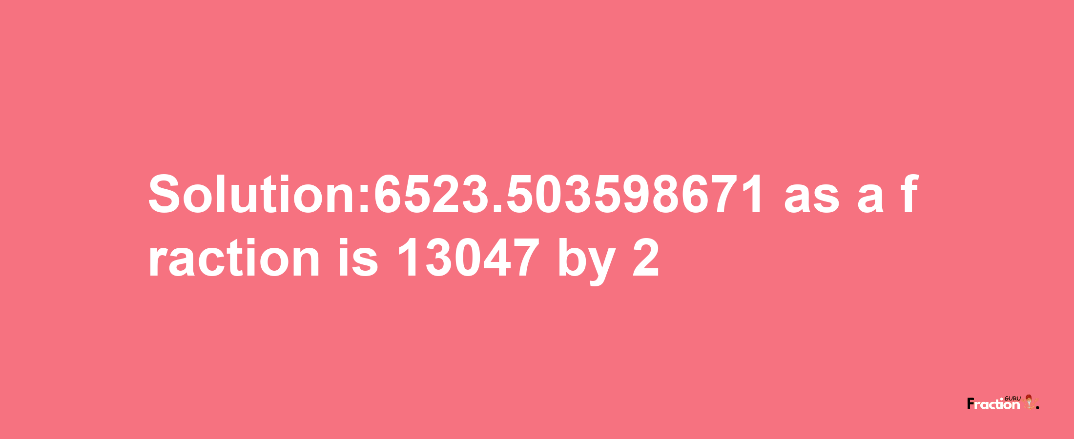 Solution:6523.503598671 as a fraction is 13047/2