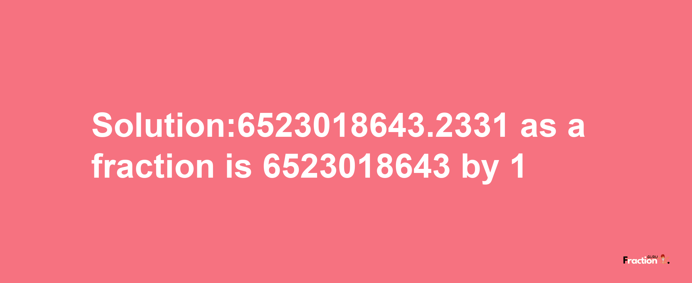 Solution:6523018643.2331 as a fraction is 6523018643/1