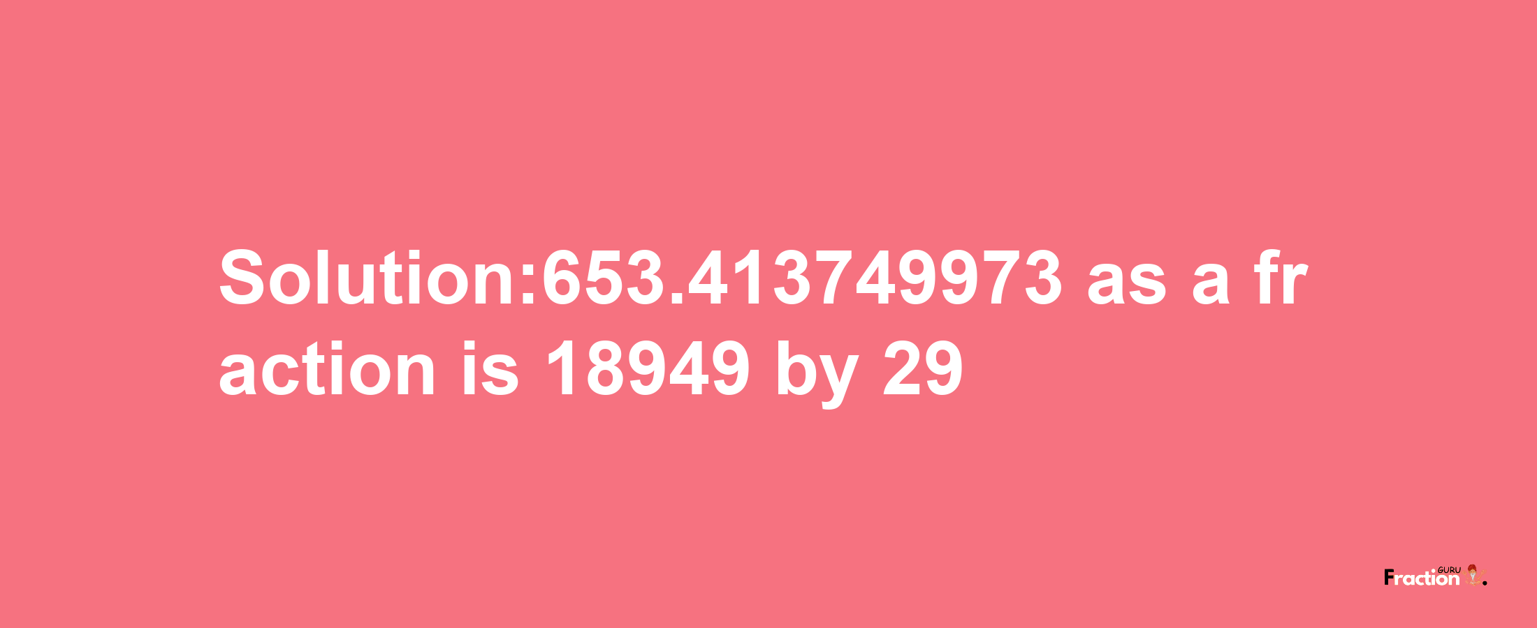 Solution:653.413749973 as a fraction is 18949/29