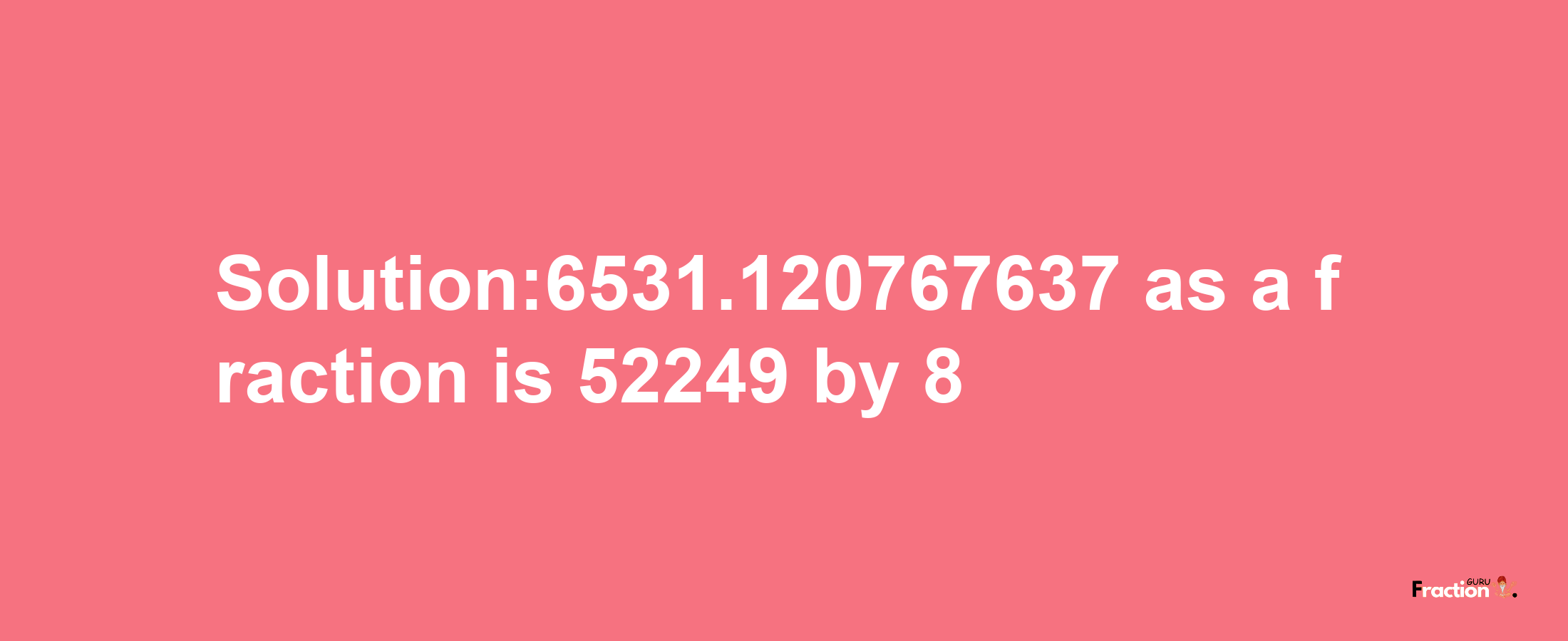 Solution:6531.120767637 as a fraction is 52249/8