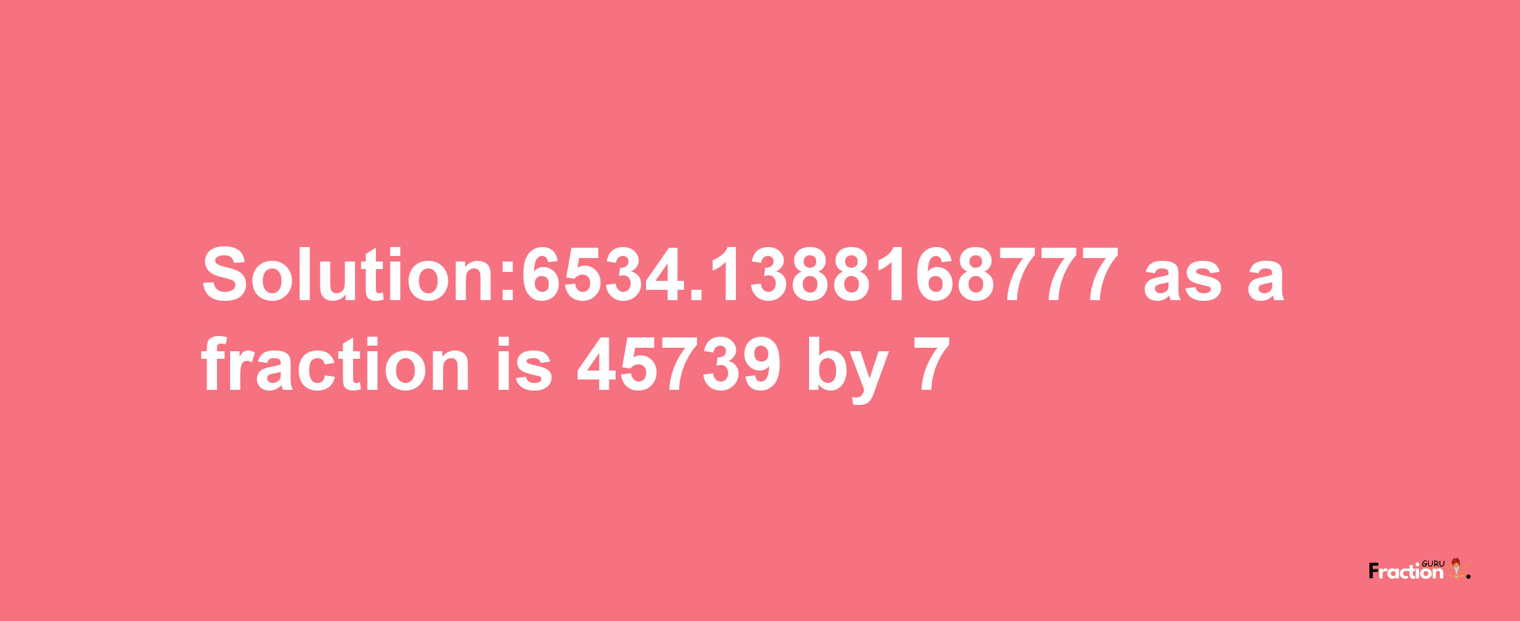 Solution:6534.1388168777 as a fraction is 45739/7