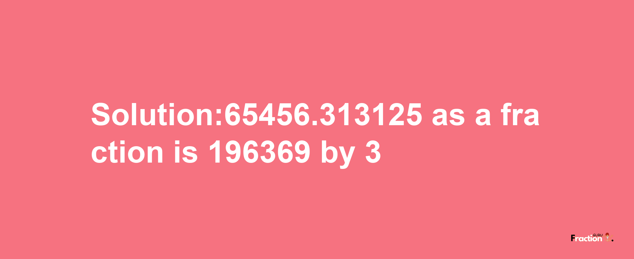 Solution:65456.313125 as a fraction is 196369/3