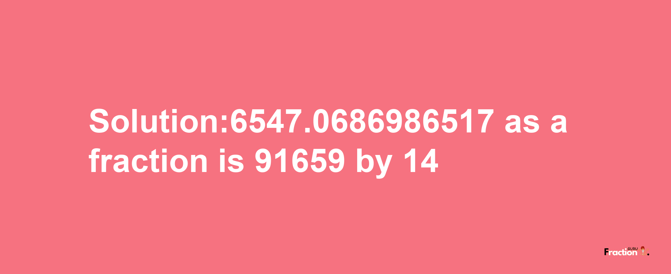 Solution:6547.0686986517 as a fraction is 91659/14