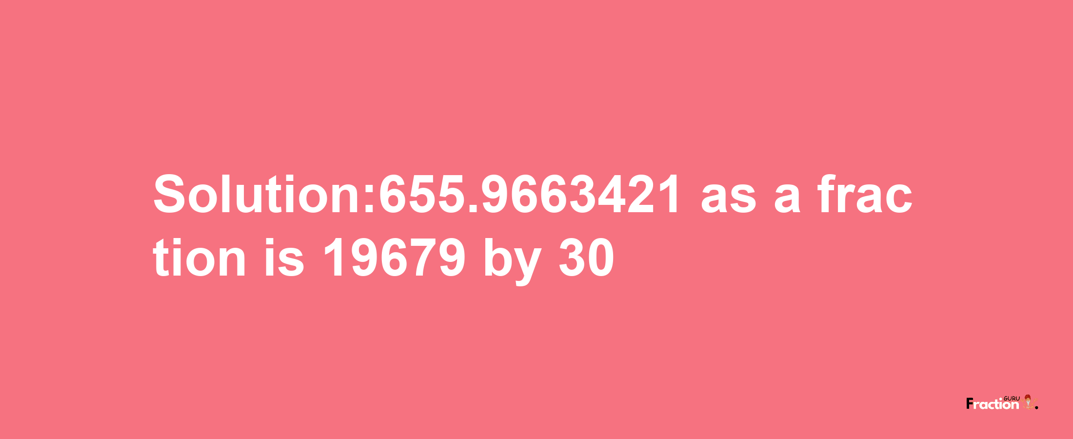 Solution:655.9663421 as a fraction is 19679/30