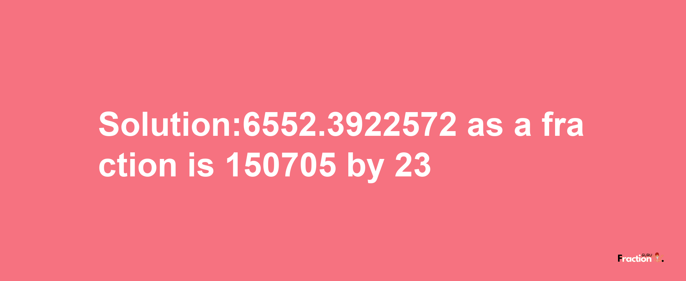 Solution:6552.3922572 as a fraction is 150705/23