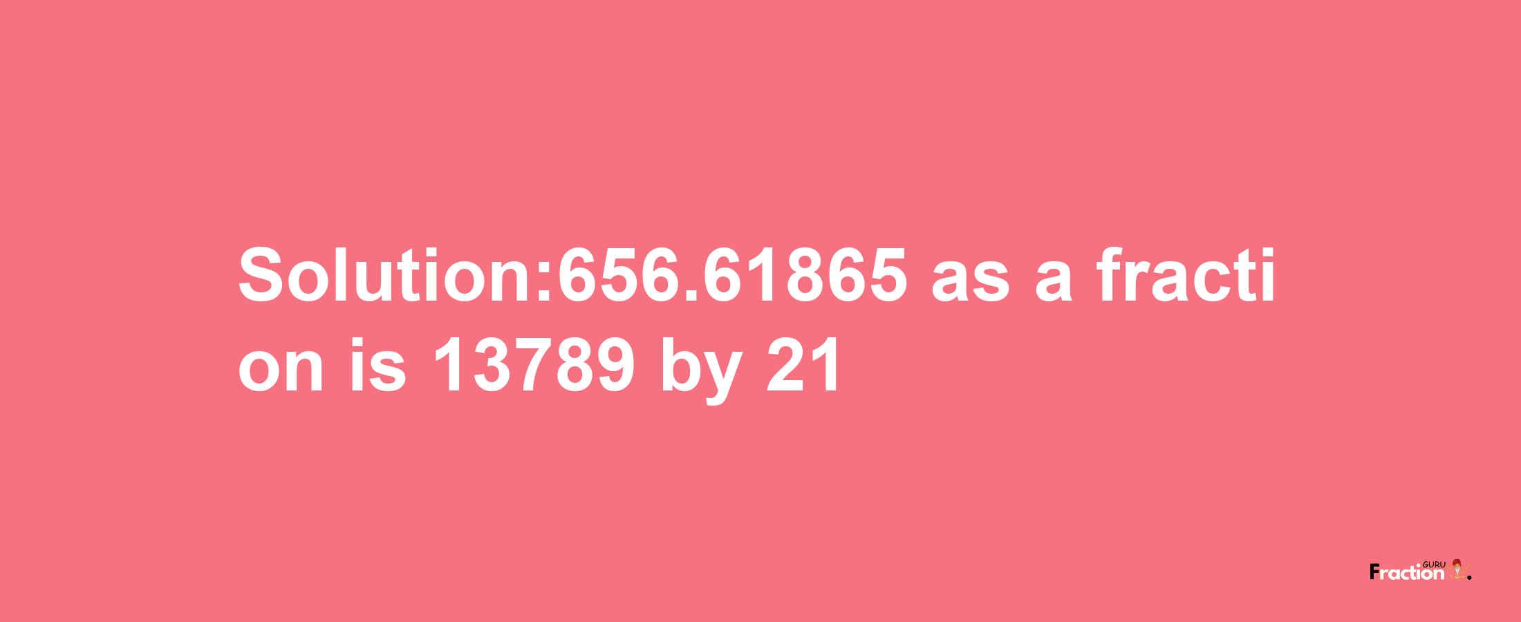 Solution:656.61865 as a fraction is 13789/21