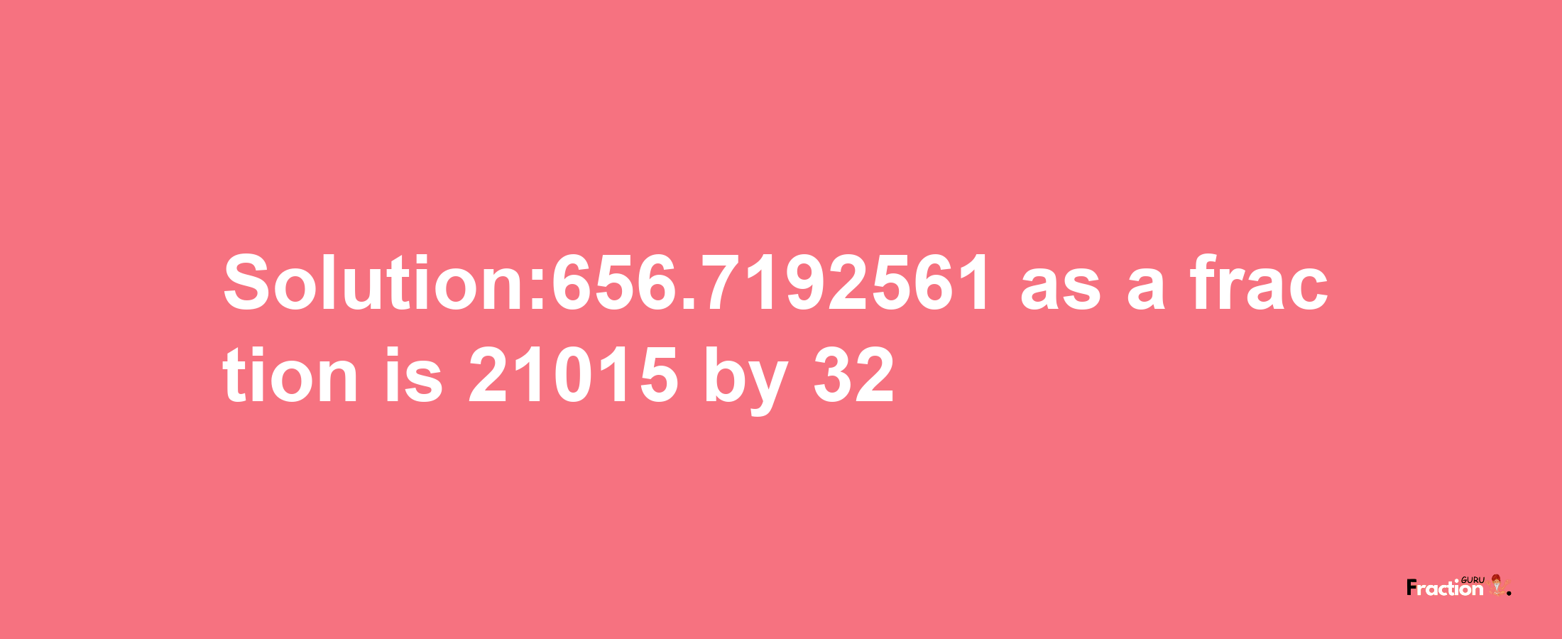 Solution:656.7192561 as a fraction is 21015/32