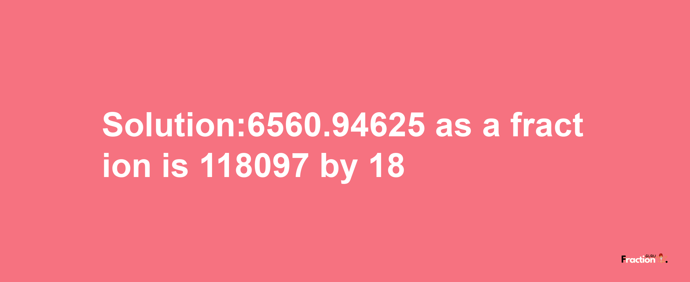 Solution:6560.94625 as a fraction is 118097/18