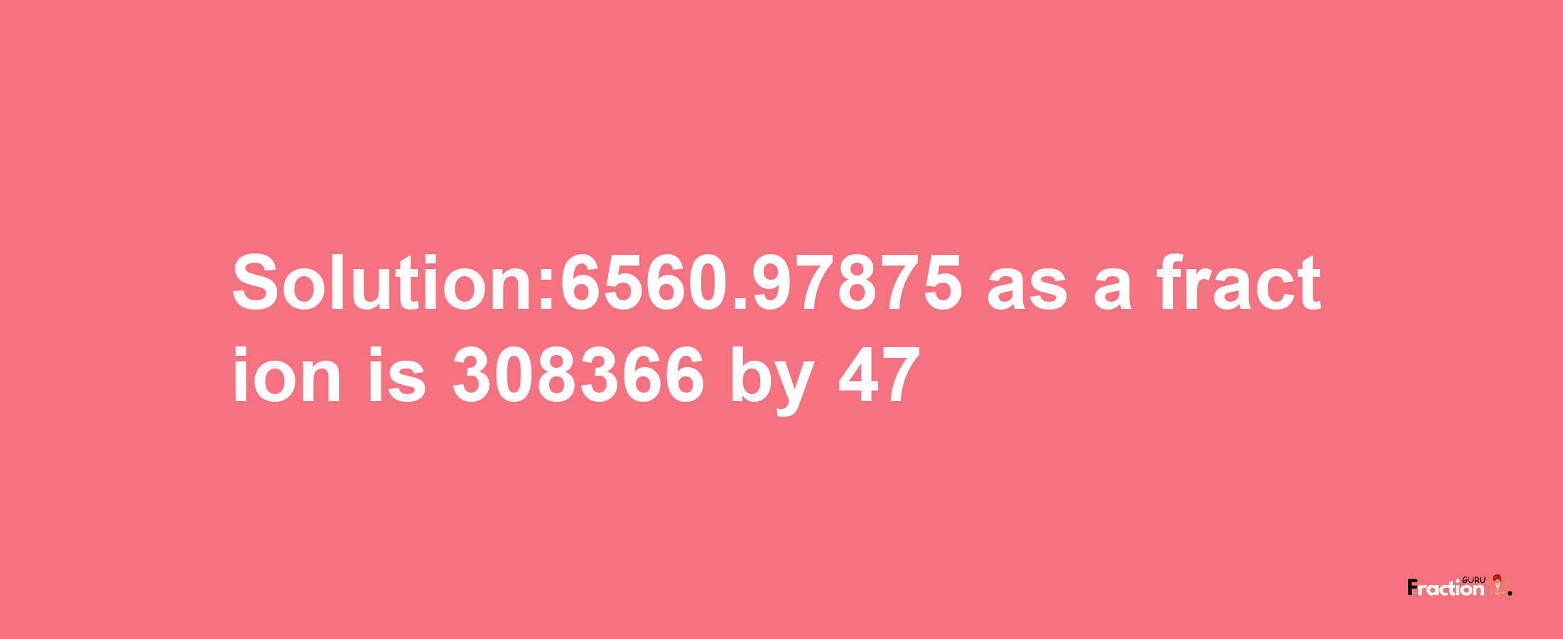 Solution:6560.97875 as a fraction is 308366/47