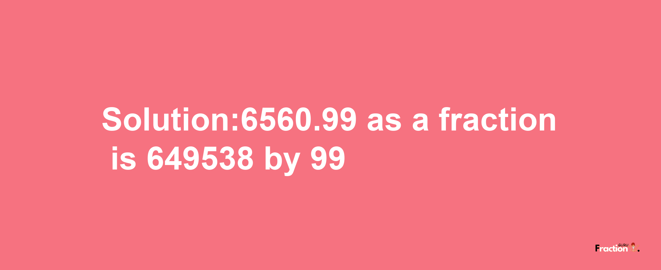 Solution:6560.99 as a fraction is 649538/99