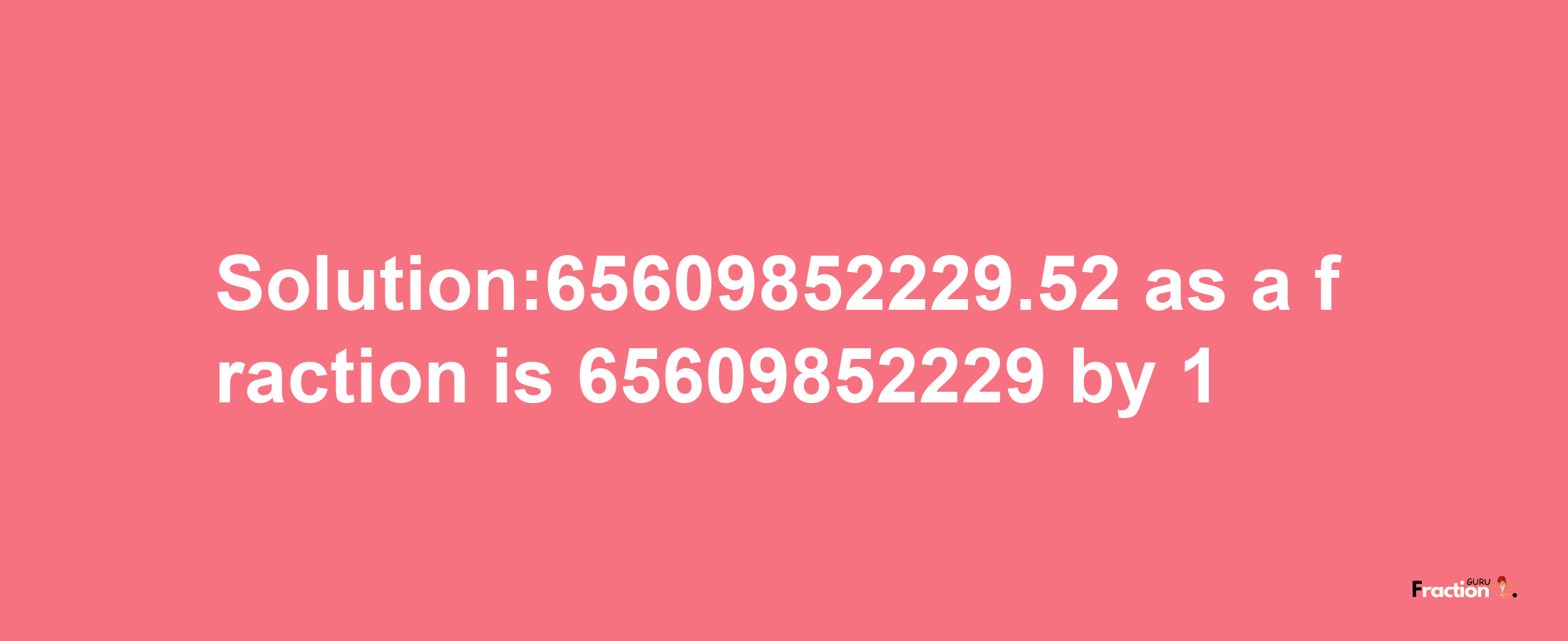 Solution:65609852229.52 as a fraction is 65609852229/1