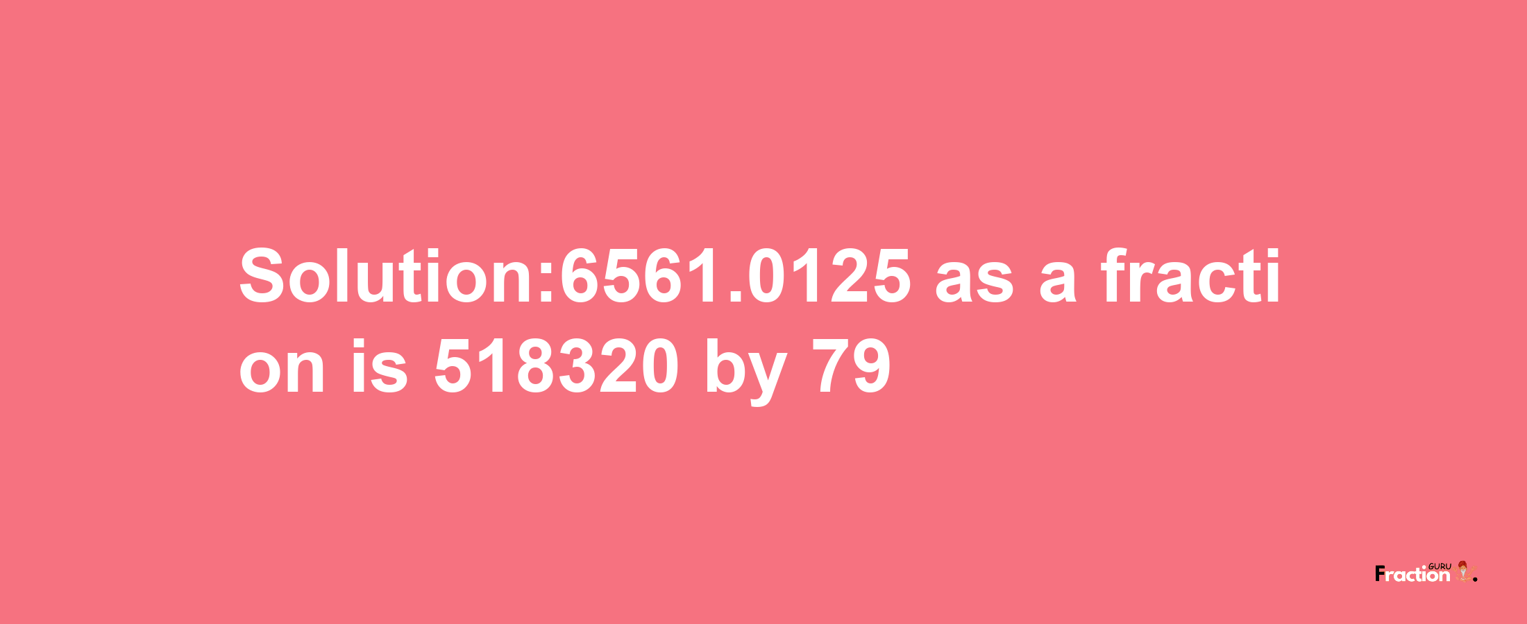 Solution:6561.0125 as a fraction is 518320/79