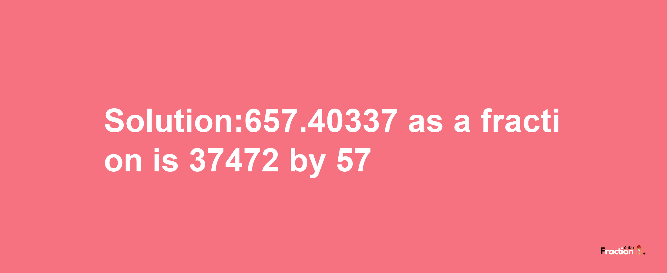 Solution:657.40337 as a fraction is 37472/57