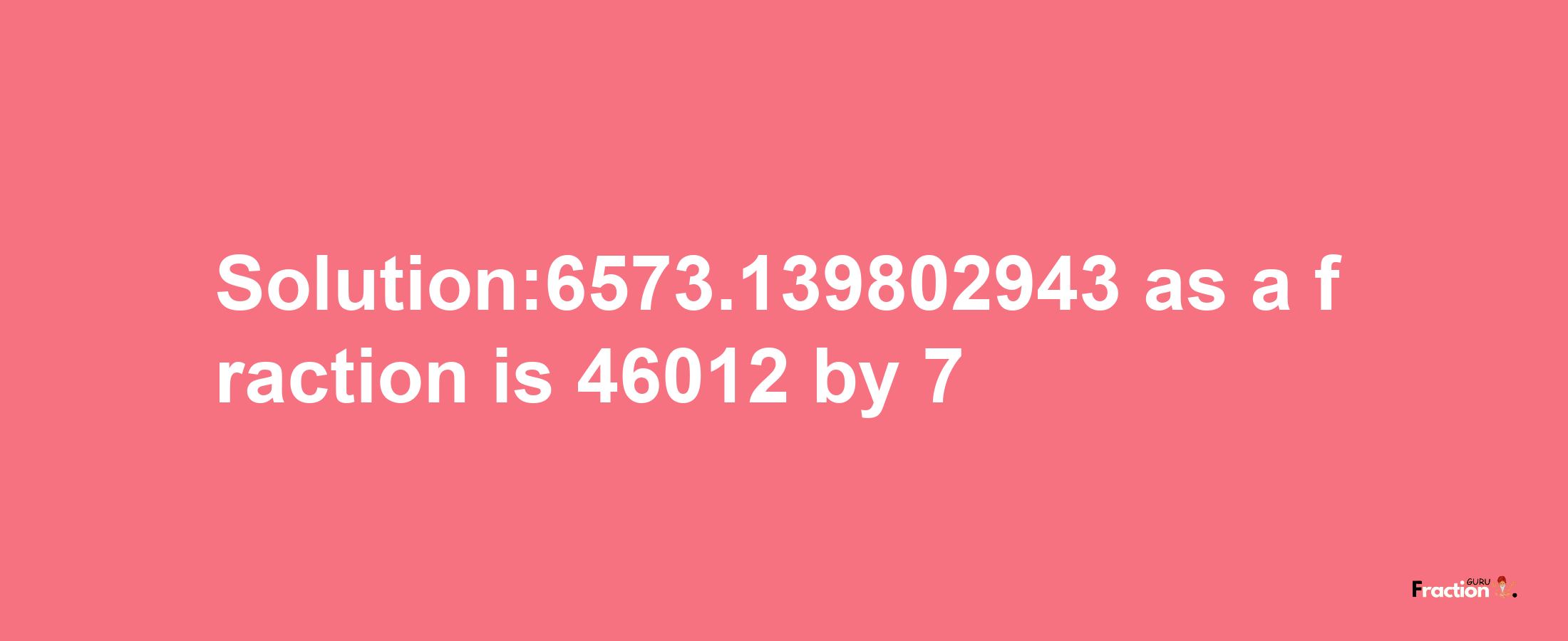 Solution:6573.139802943 as a fraction is 46012/7