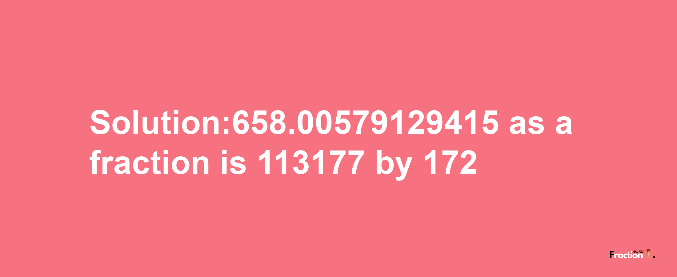 Solution:658.00579129415 as a fraction is 113177/172