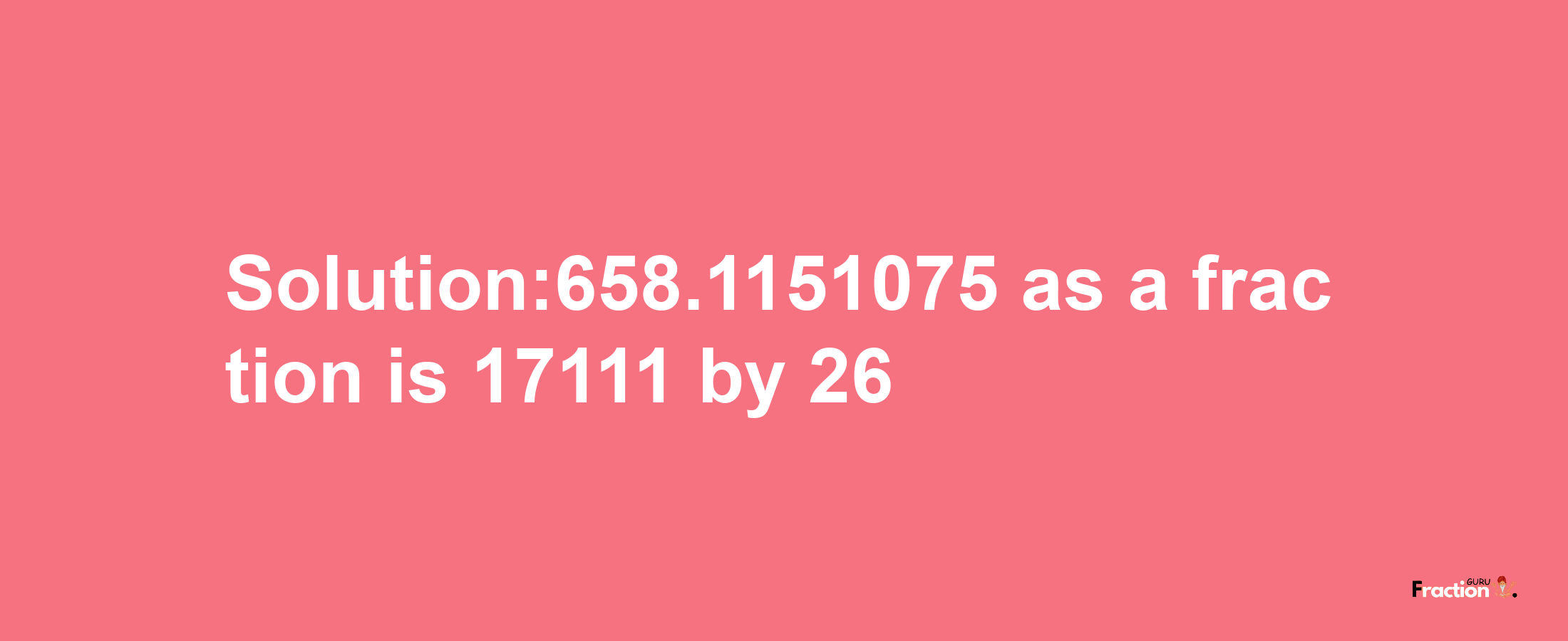 Solution:658.1151075 as a fraction is 17111/26