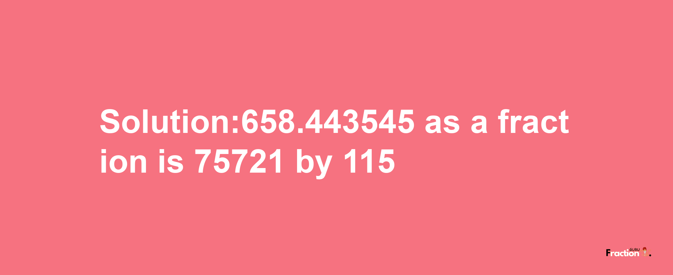 Solution:658.443545 as a fraction is 75721/115