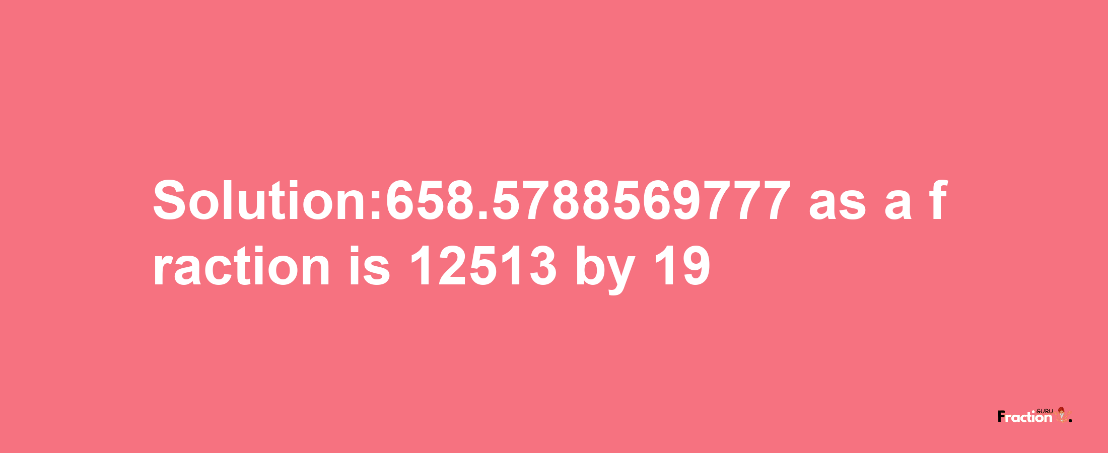 Solution:658.5788569777 as a fraction is 12513/19