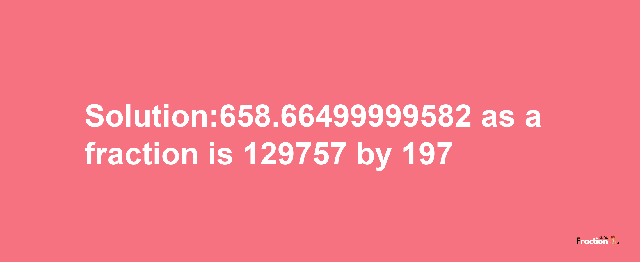 Solution:658.66499999582 as a fraction is 129757/197