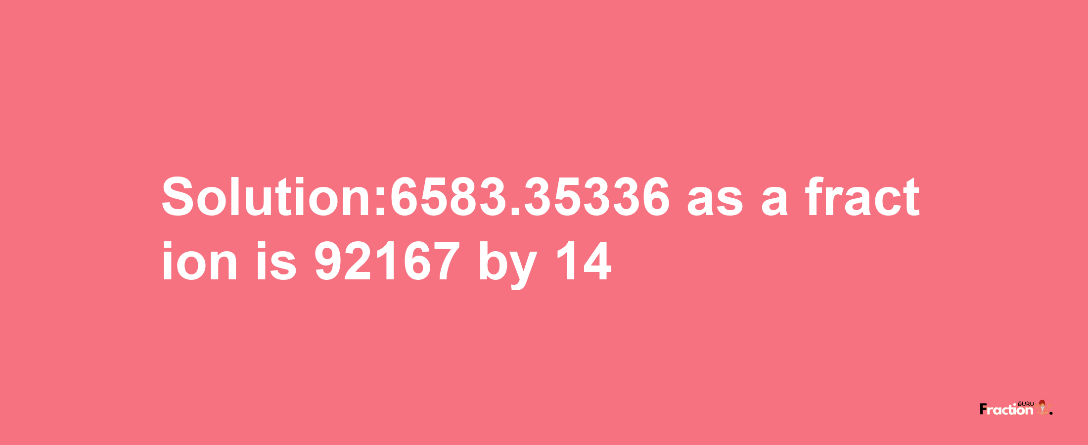 Solution:6583.35336 as a fraction is 92167/14