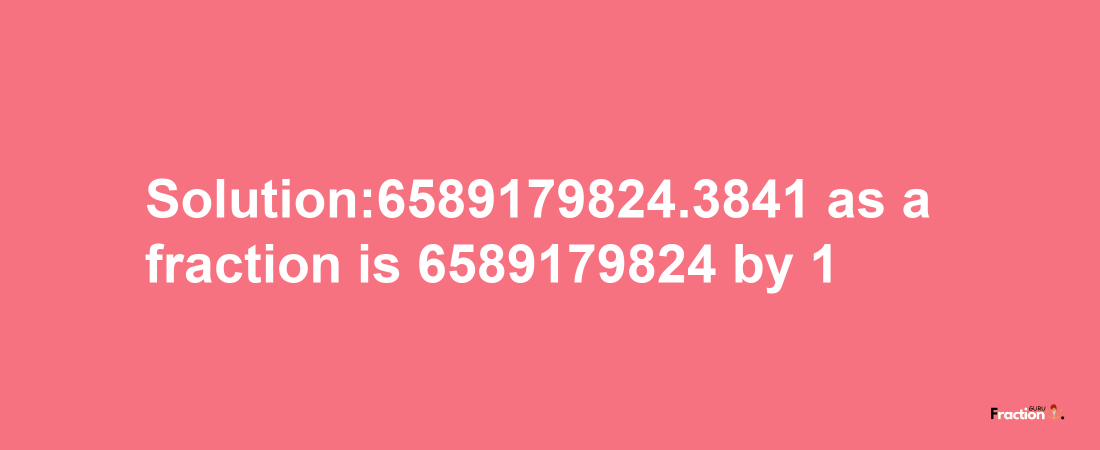 Solution:6589179824.3841 as a fraction is 6589179824/1