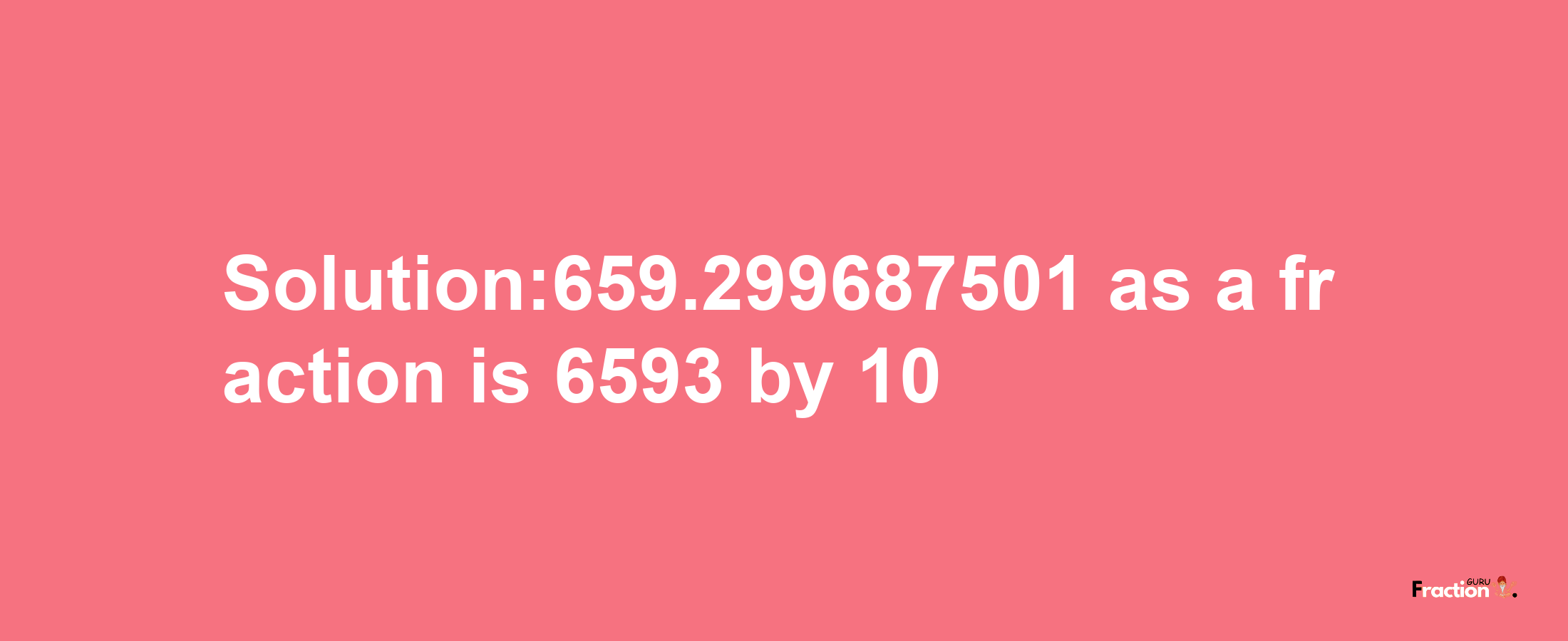 Solution:659.299687501 as a fraction is 6593/10