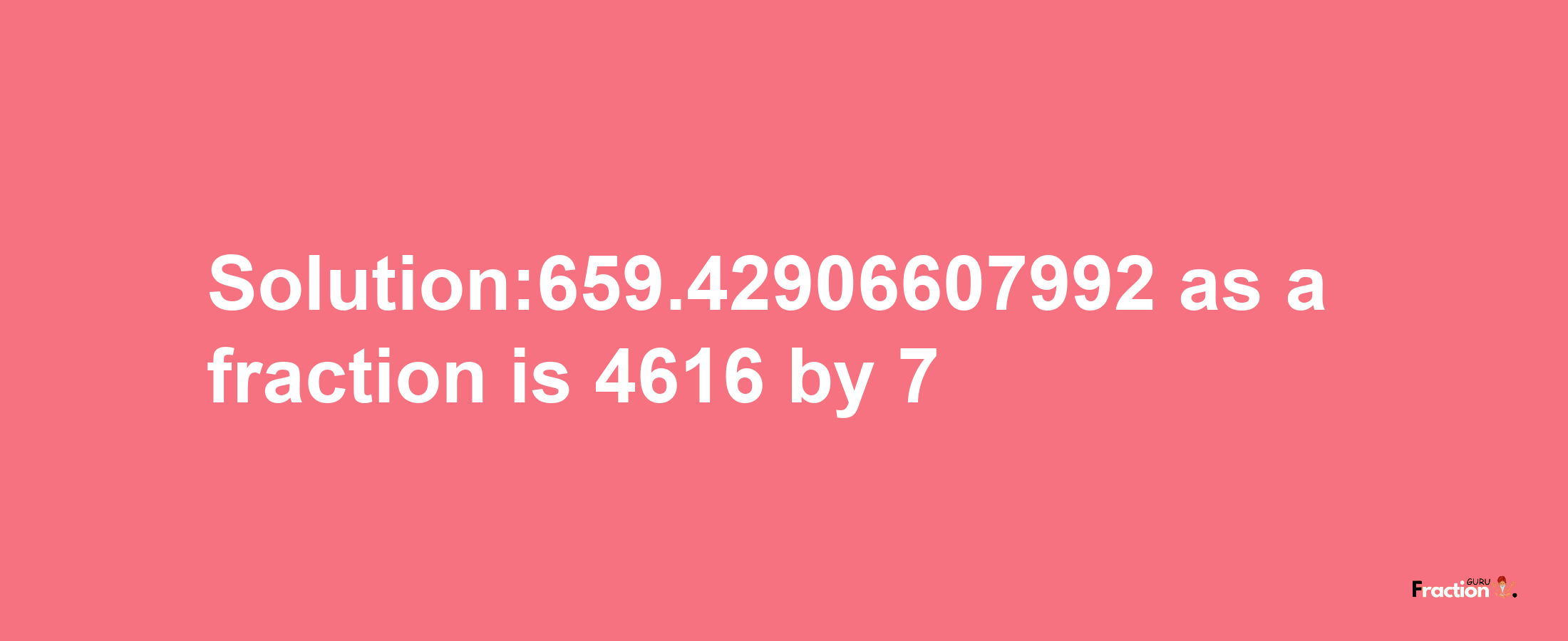 Solution:659.42906607992 as a fraction is 4616/7