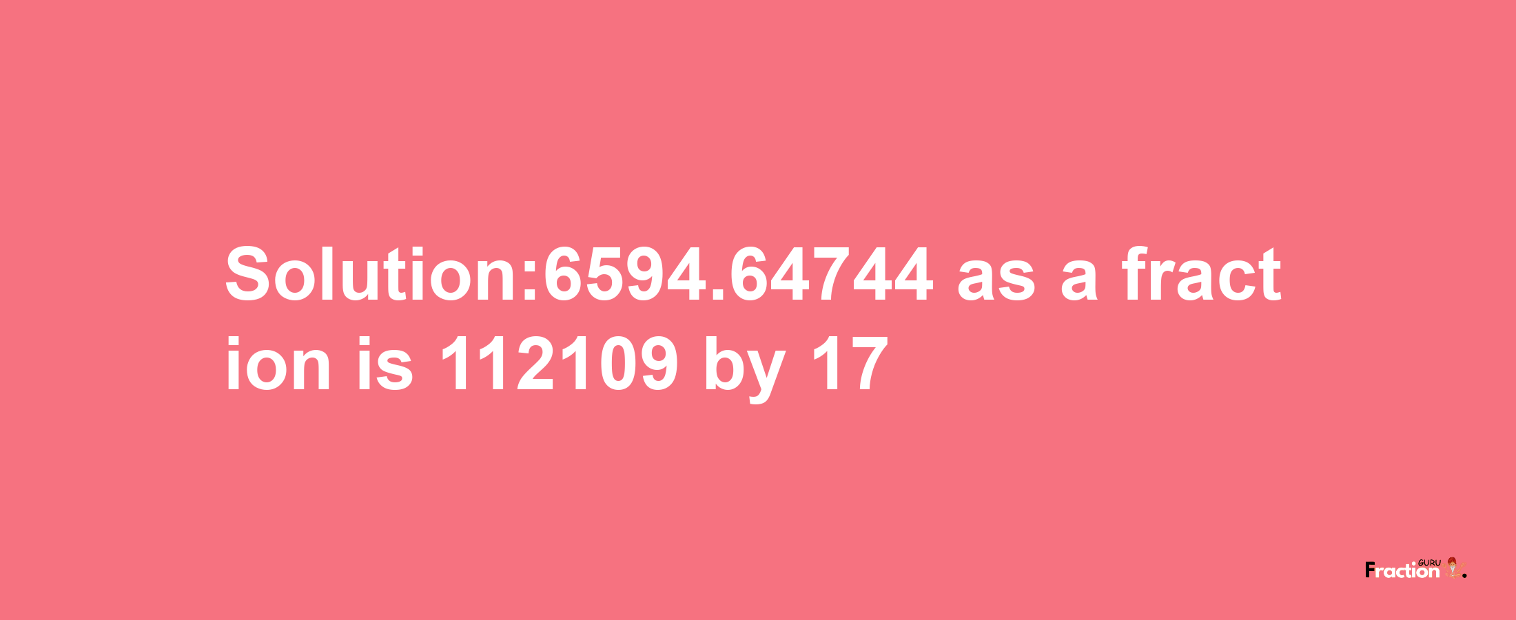 Solution:6594.64744 as a fraction is 112109/17