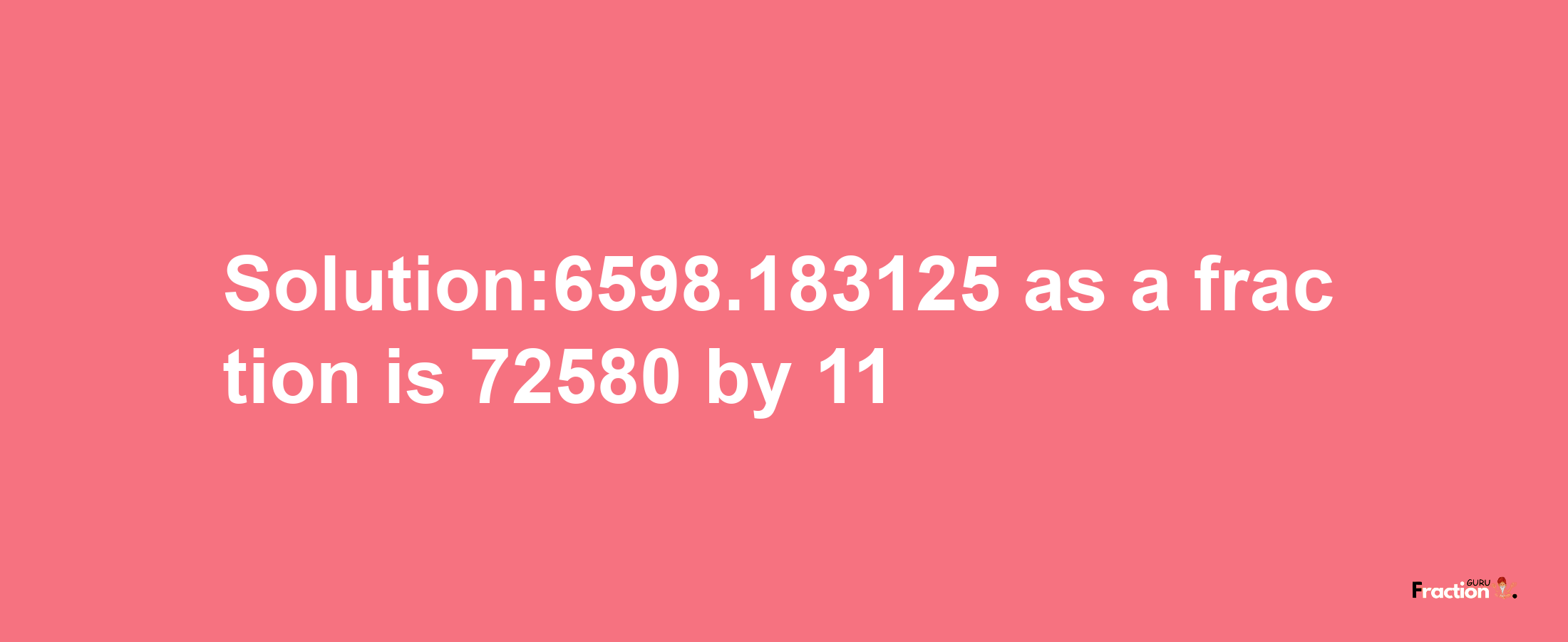 Solution:6598.183125 as a fraction is 72580/11