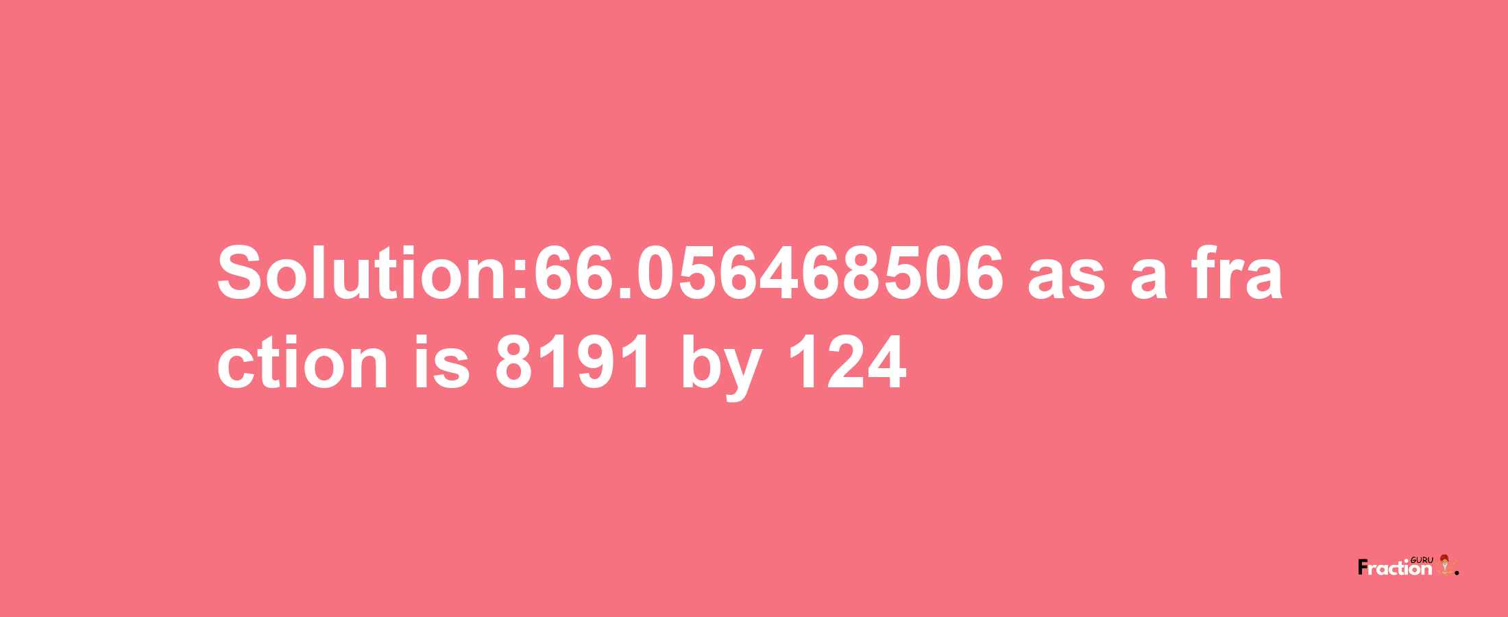 Solution:66.056468506 as a fraction is 8191/124