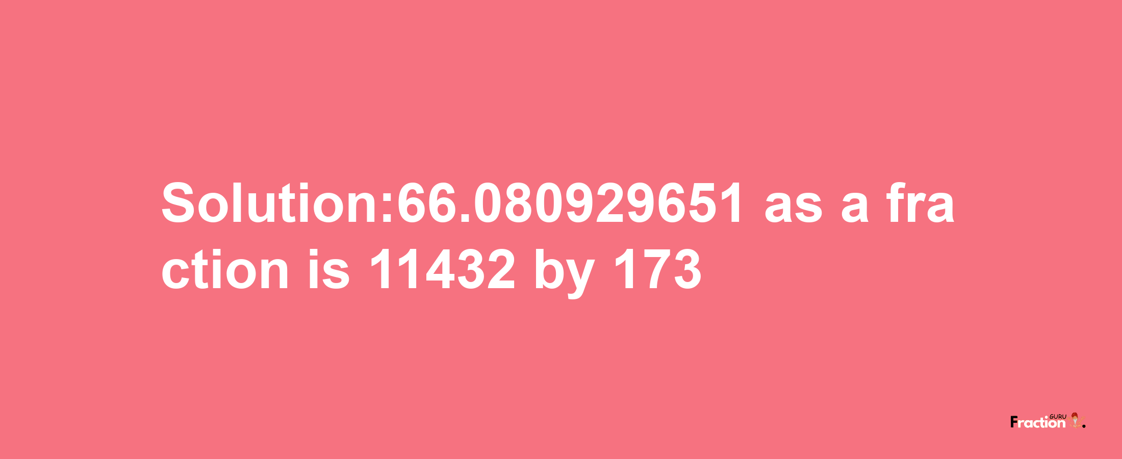 Solution:66.080929651 as a fraction is 11432/173