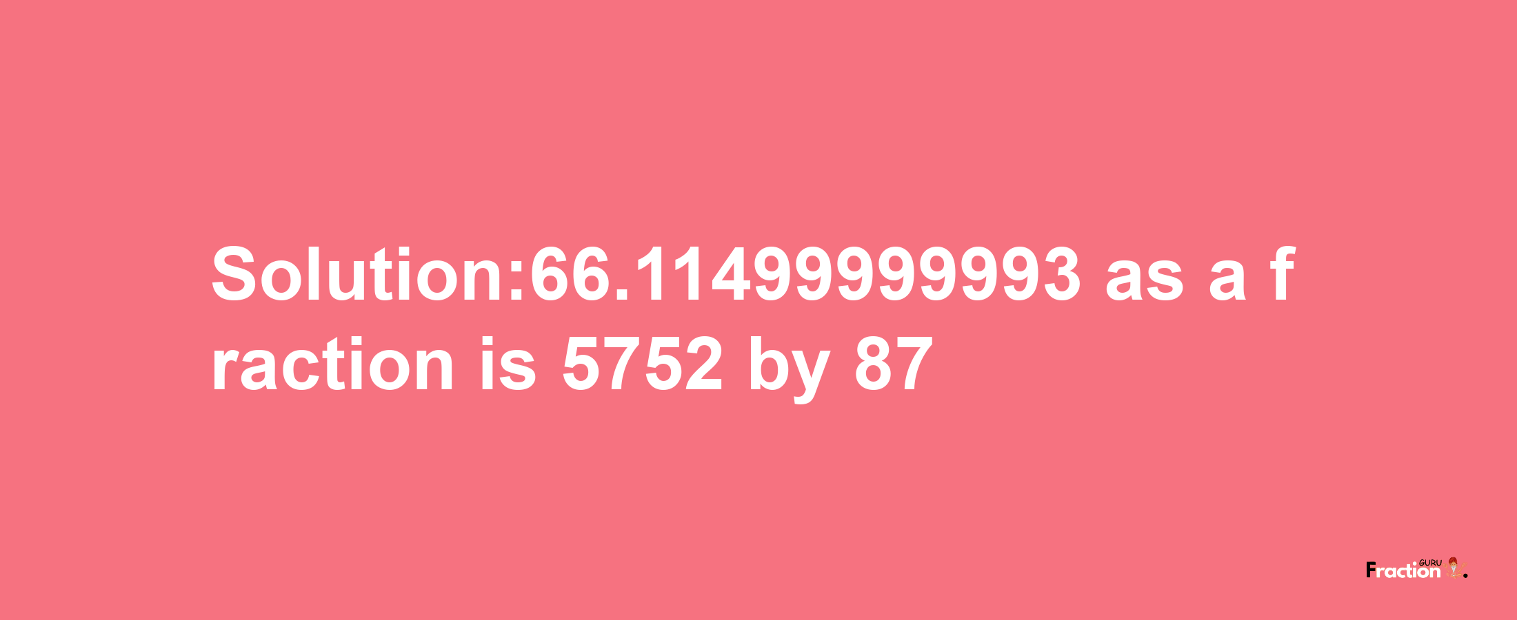 Solution:66.11499999993 as a fraction is 5752/87