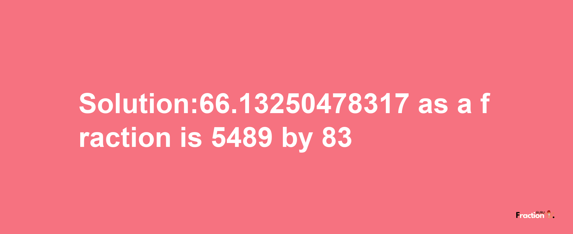 Solution:66.13250478317 as a fraction is 5489/83