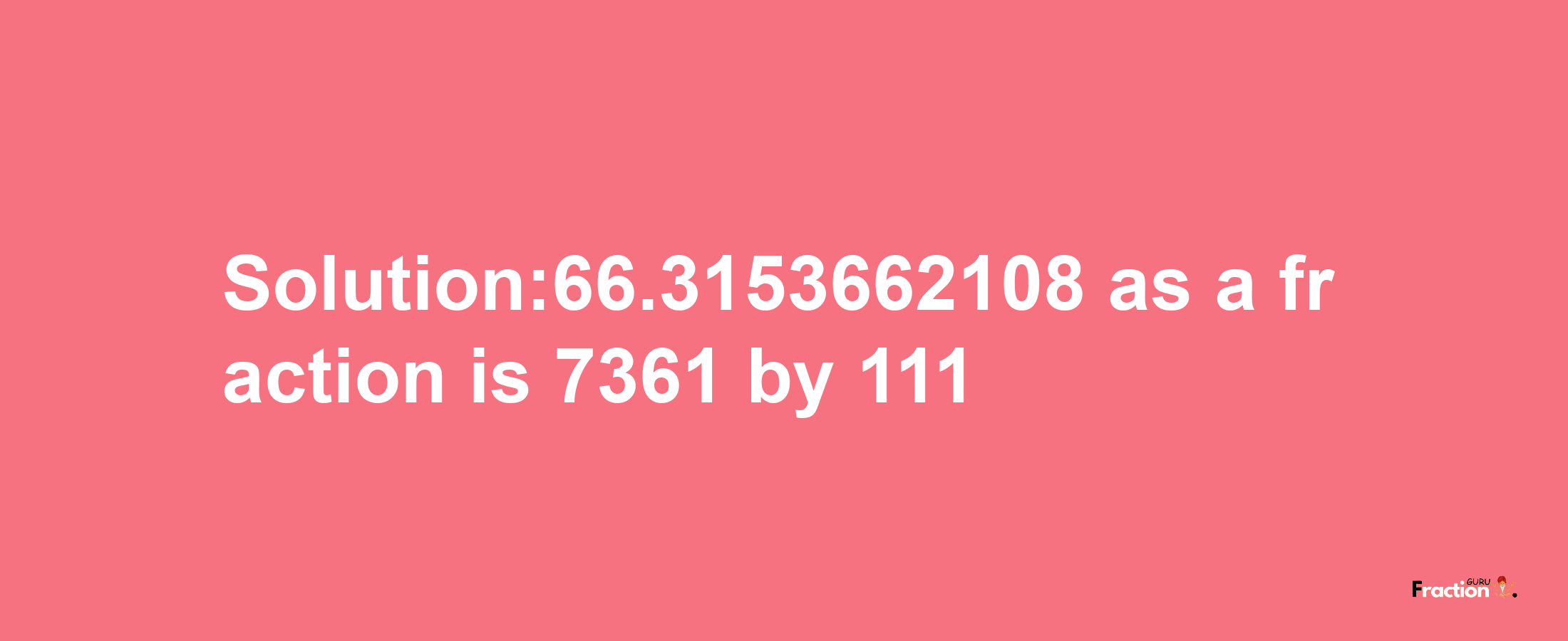 Solution:66.3153662108 as a fraction is 7361/111