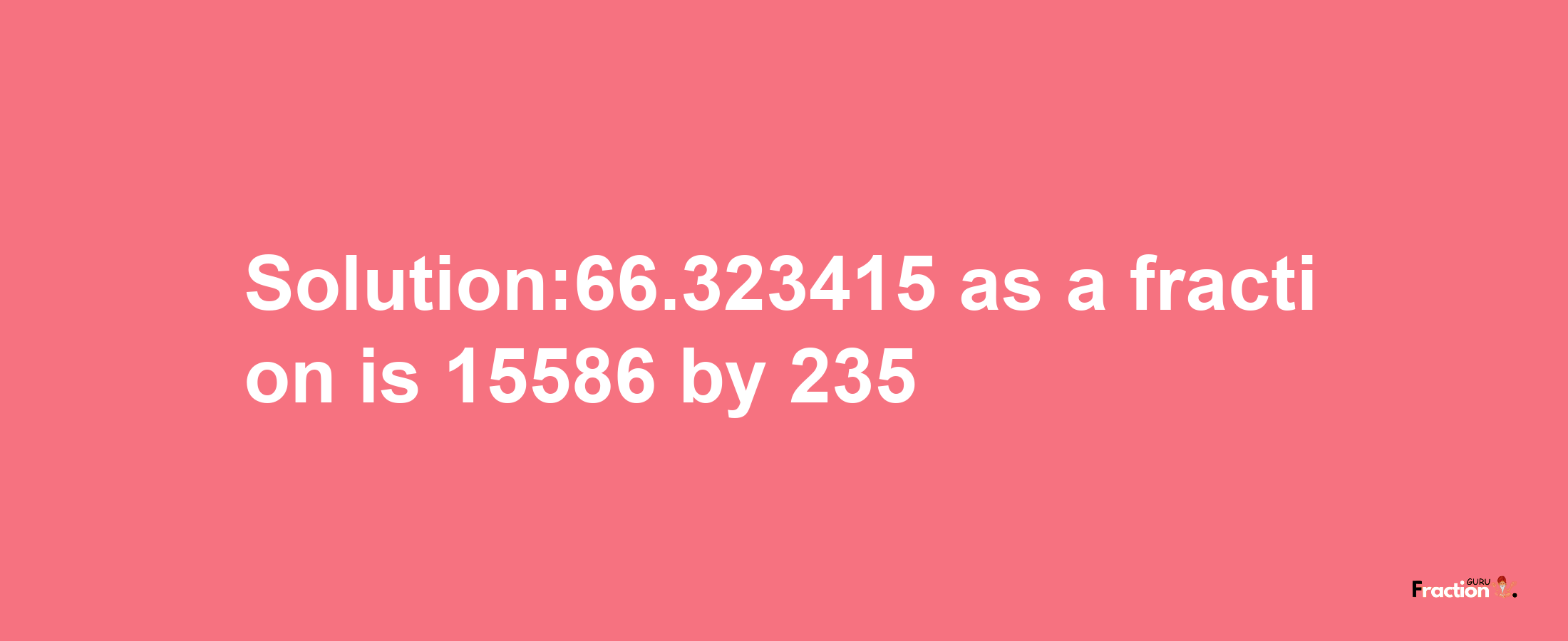 Solution:66.323415 as a fraction is 15586/235