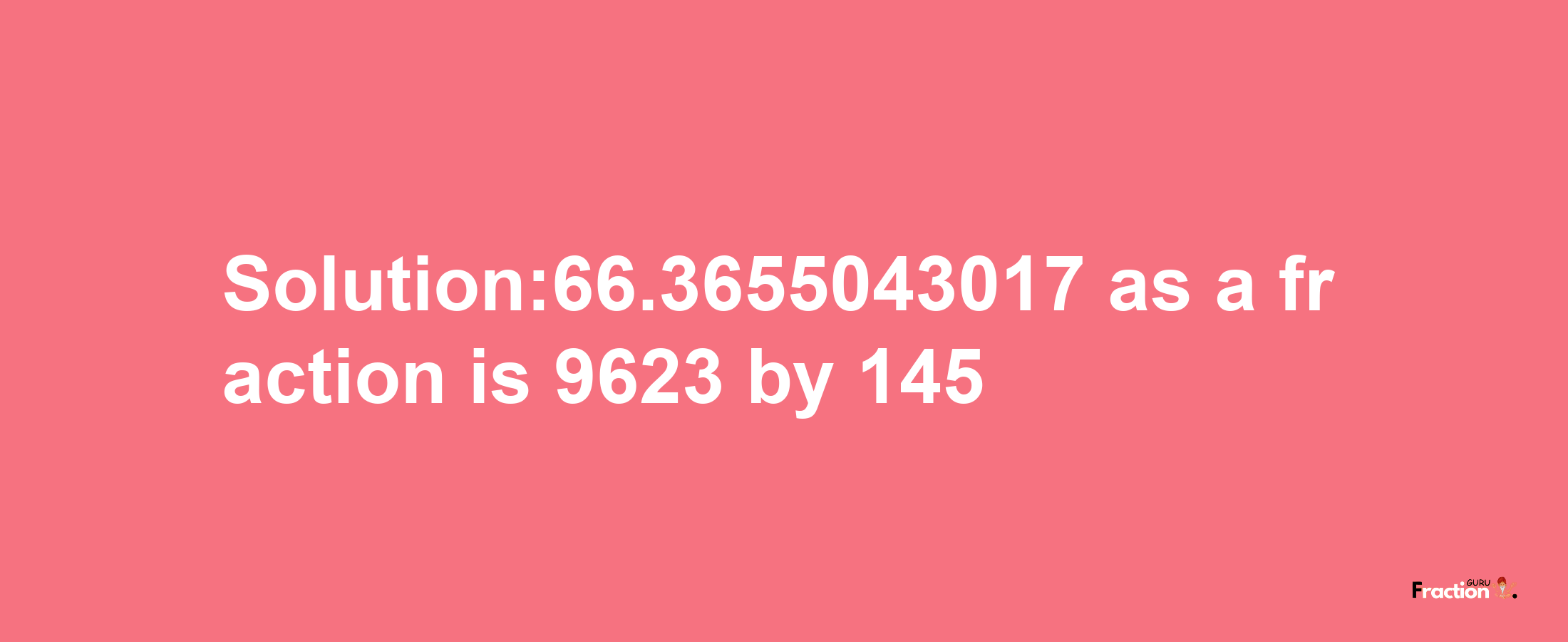 Solution:66.3655043017 as a fraction is 9623/145