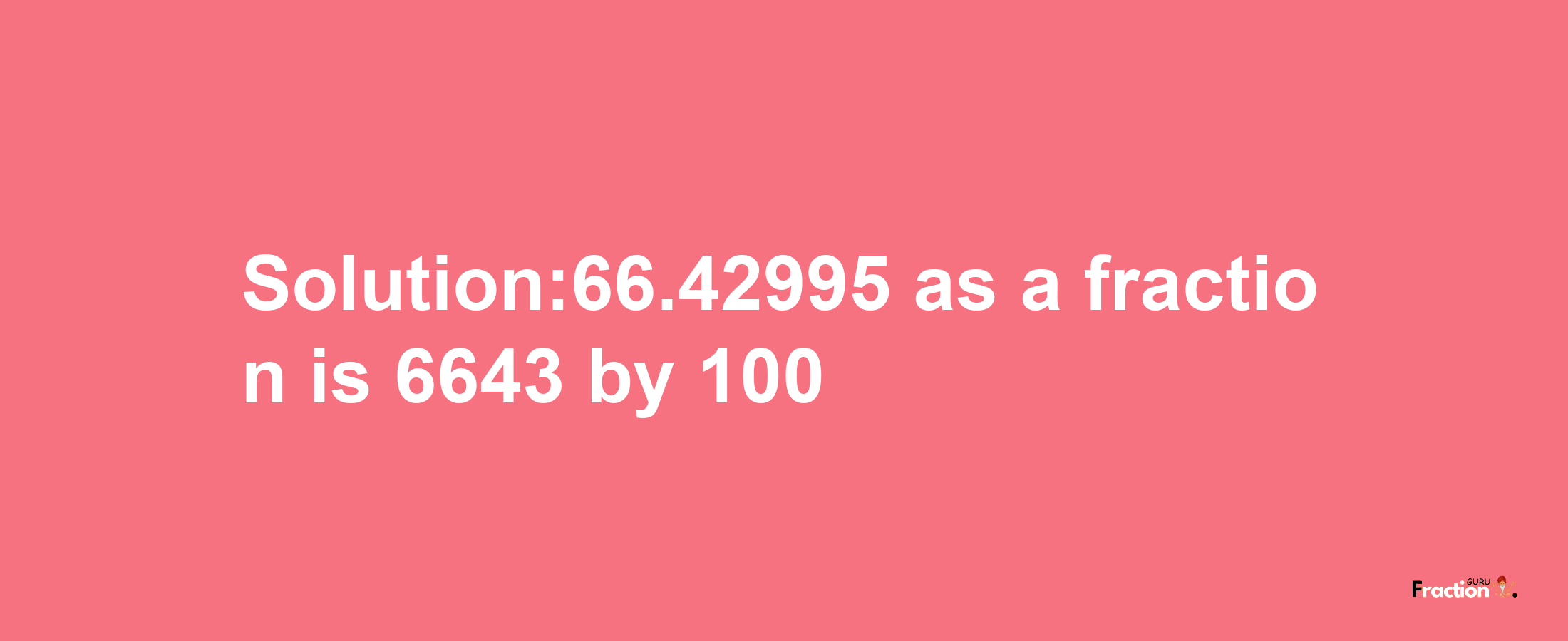 Solution:66.42995 as a fraction is 6643/100