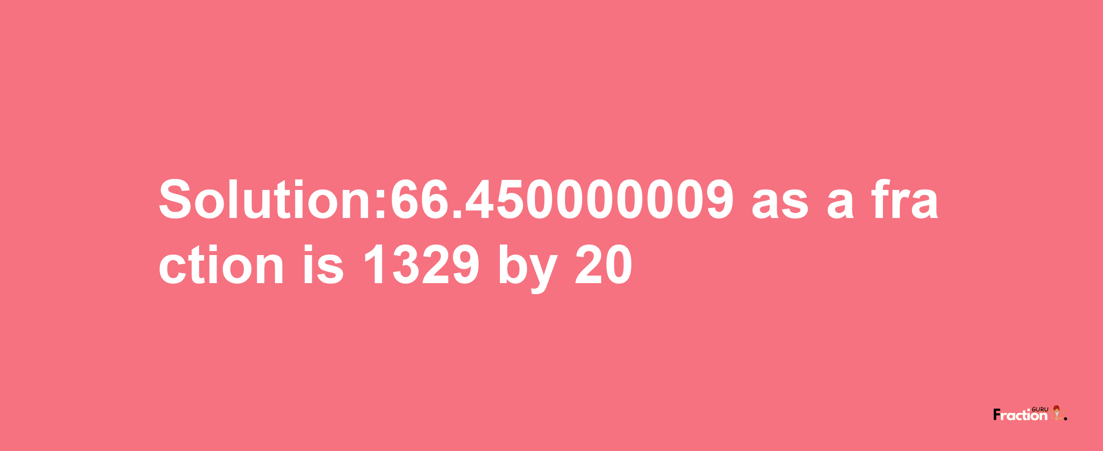 Solution:66.450000009 as a fraction is 1329/20