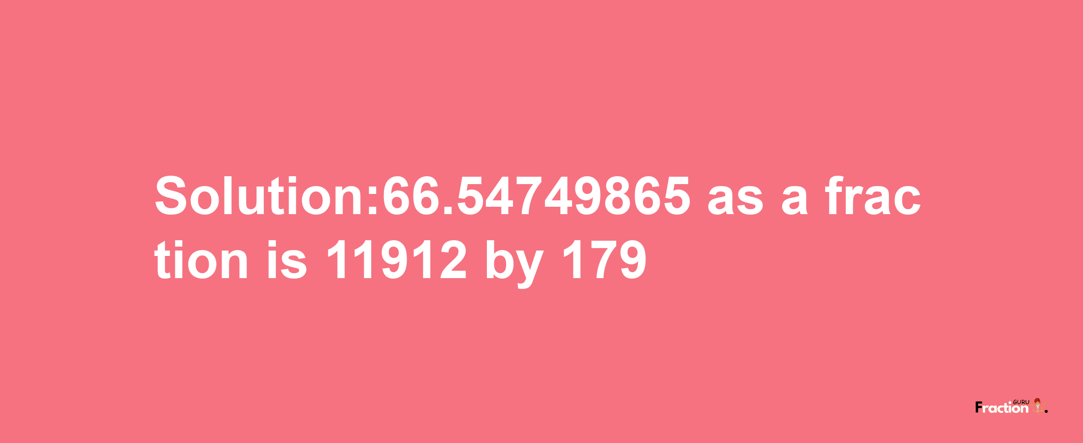 Solution:66.54749865 as a fraction is 11912/179