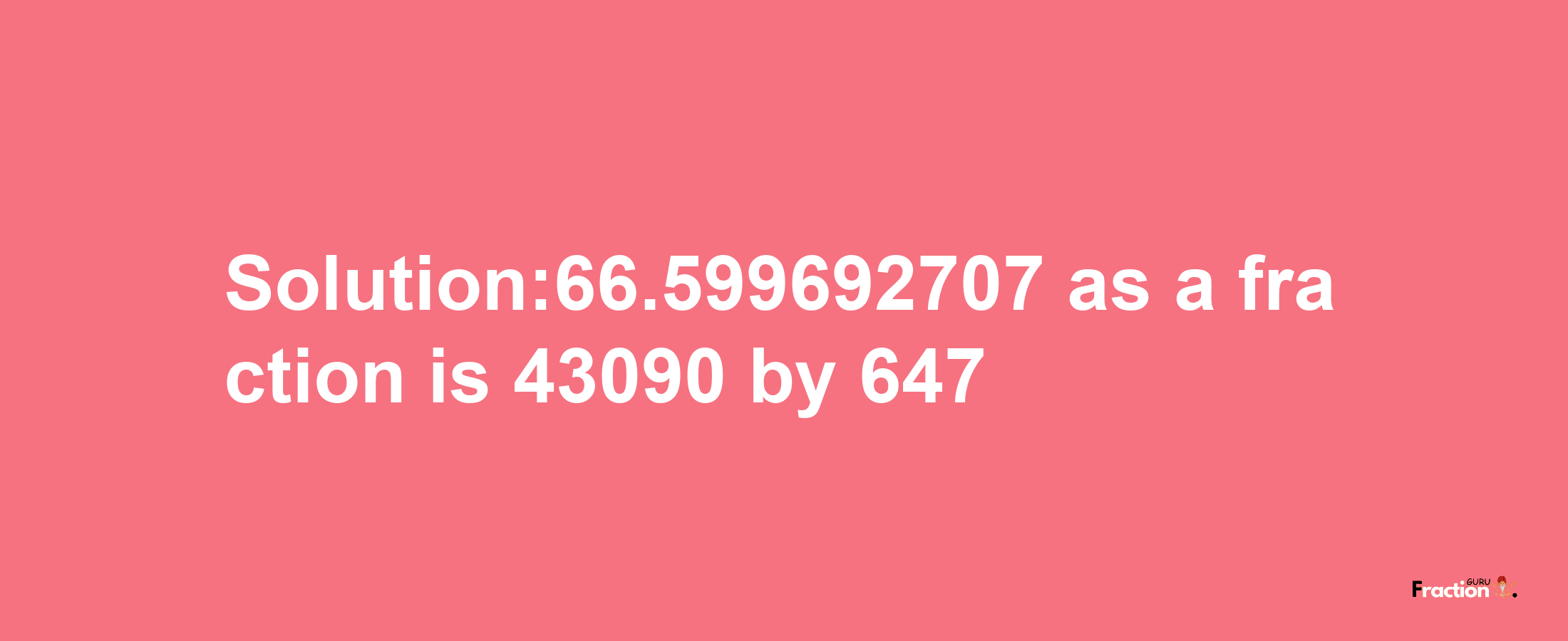 Solution:66.599692707 as a fraction is 43090/647