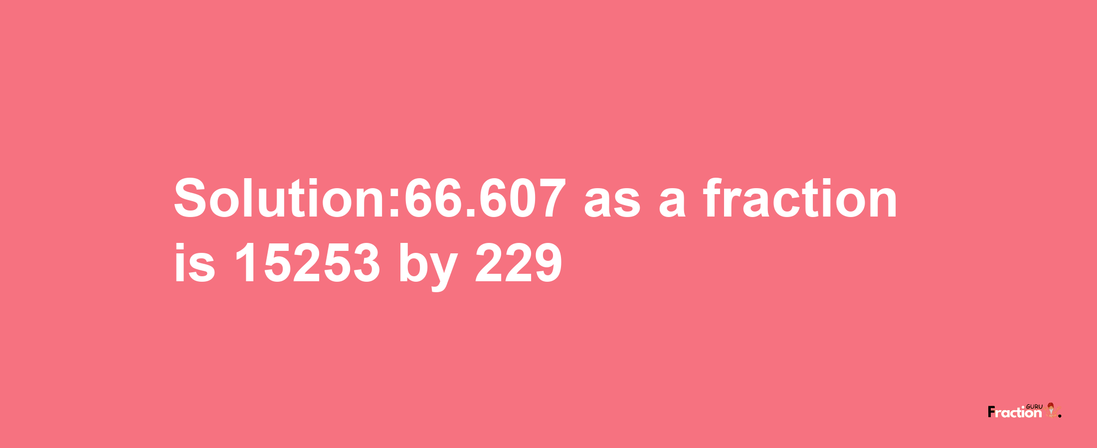 Solution:66.607 as a fraction is 15253/229