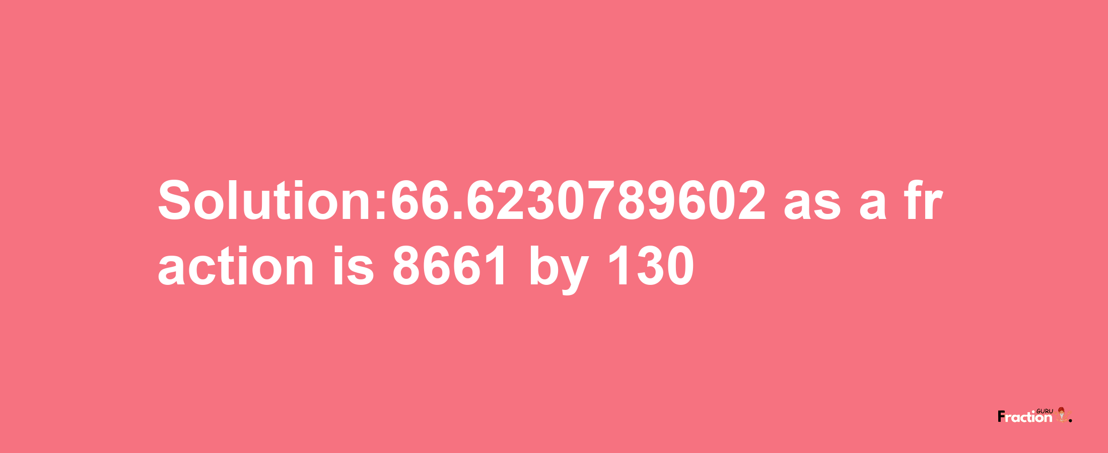 Solution:66.6230789602 as a fraction is 8661/130