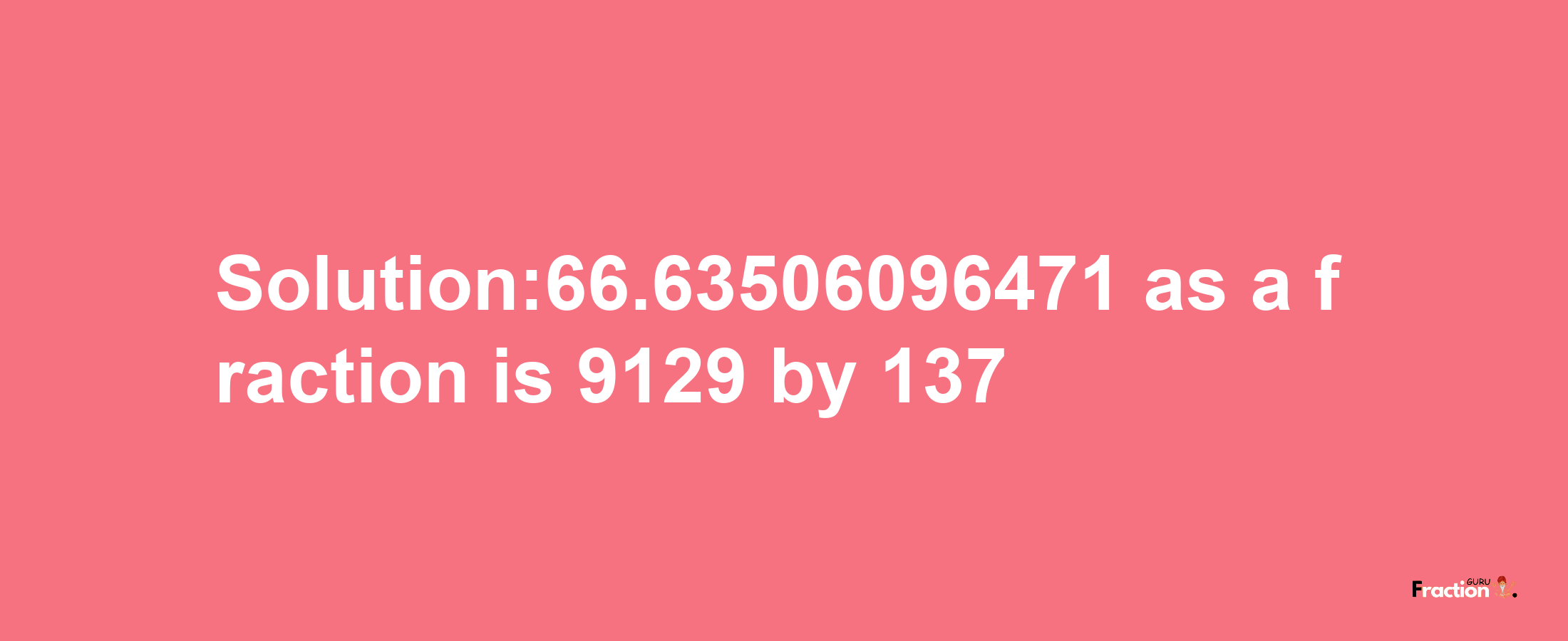 Solution:66.63506096471 as a fraction is 9129/137