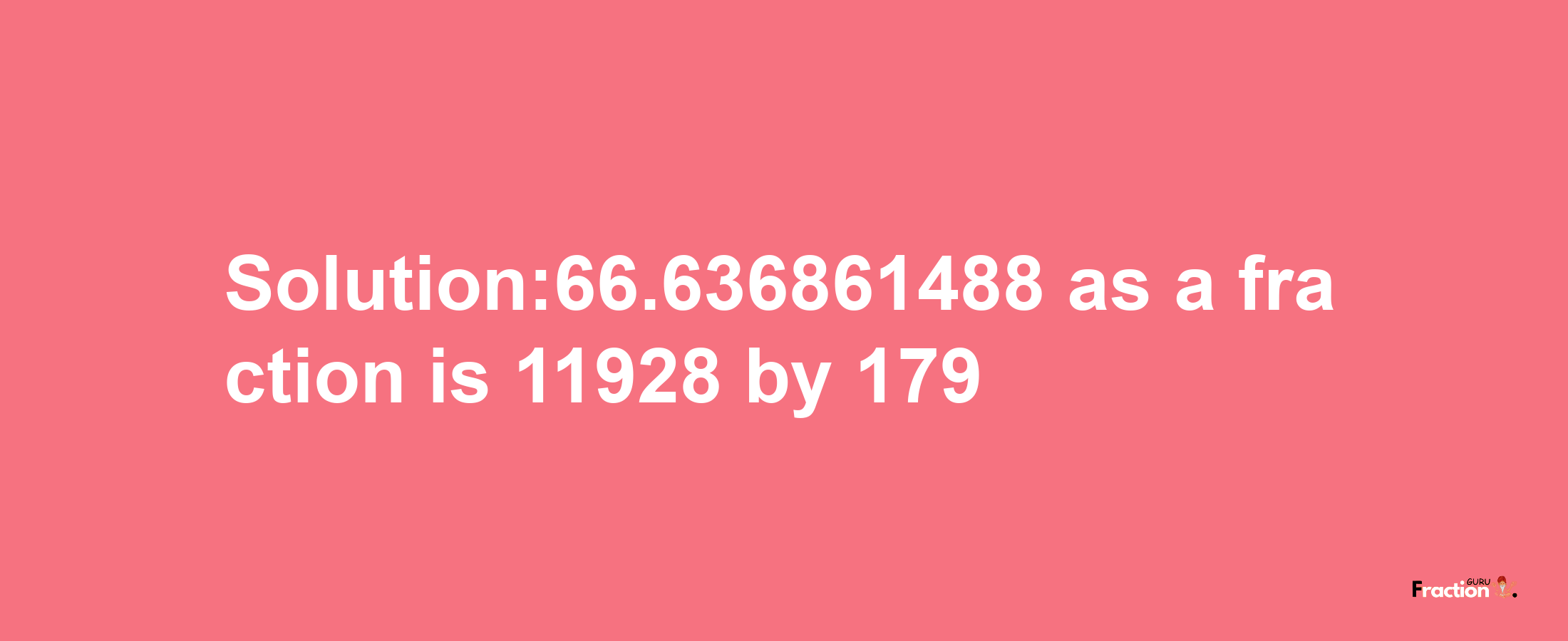 Solution:66.636861488 as a fraction is 11928/179